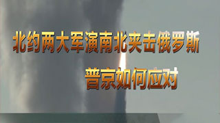 北约两大军演南北夹击俄罗斯 普京如何应对