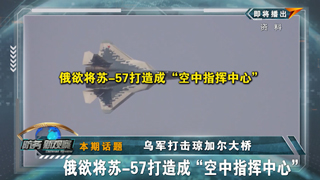 乌军打击琼加尔大桥 俄欲将苏-57打造成“空中指挥中心”