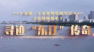 喜迎二十大系列特别节目《山河映初心》 寻迹“东江”传奇