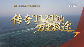 庆祝人民海军成立77周年特别节目 传奇“J121”的万里极途