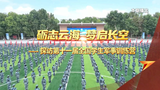 砺志云海 梦启长空——探访第十一届全国学生军事训练营
