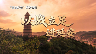 “延安风云”系列节目 以战立足进延安